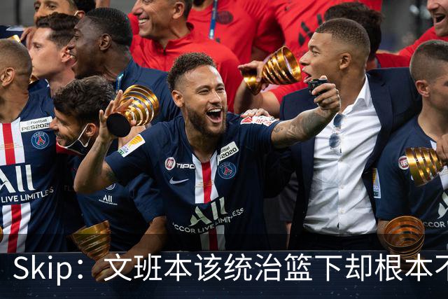 Skip：文班本该统治篮下却根本不往内线打 完全靠3分手感吃饭
